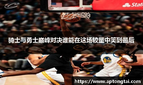 骑士与勇士巅峰对决谁能在这场较量中笑到最后