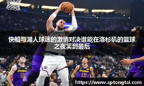 快船与湖人球迷的激情对决谁能在洛杉矶的篮球之夜笑到最后
